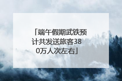 端午假期武铁预计共发送旅客380万人次左右