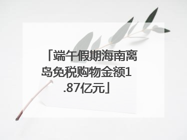 端午假期海南离岛免税购物金额1.87亿元