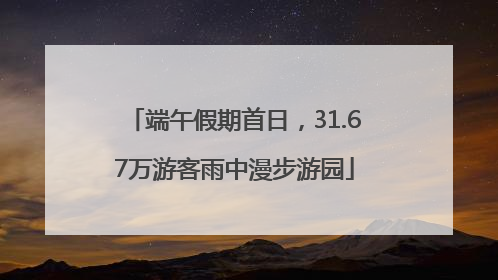 端午假期首日，31.67万游客雨中漫步游园