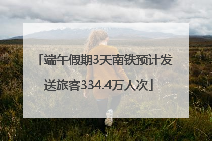 端午假期3天南铁预计发送旅客334.4万人次