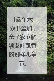 端午六一双节叠加，亲子家庭解锁艾叶飘香的别样儿童节