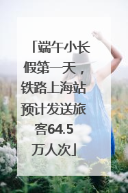 端午小长假第一天，铁路上海站预计发送旅客64.5万人次