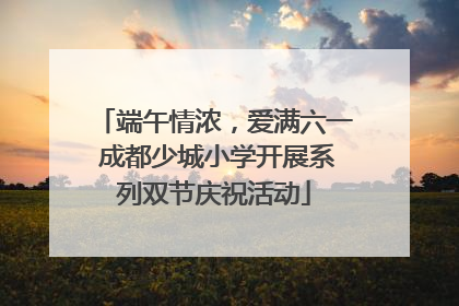 端午情浓，爱满六一 成都少城小学开展系列双节庆祝活动