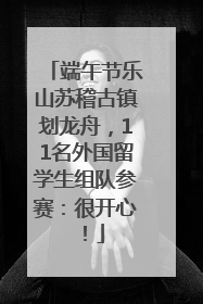 端午节乐山苏稽古镇划龙舟，11名外国留学生组队参赛：很开心！