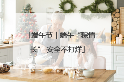 端午节｜端午“粽情长” 安全不打烊