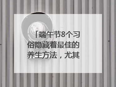 端午节8个习俗隐藏着最佳的养生方法，尤其最后两个