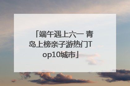 端午遇上六一 青岛上榜亲子游热门Top10城市