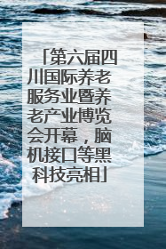 第六届四川国际养老服务业暨养老产业博览会开幕，脑机接口等黑科技亮相