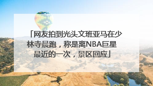 网友拍到光头文班亚马在少林寺晨跑，称是离NBA巨星最近的一次，景区回应