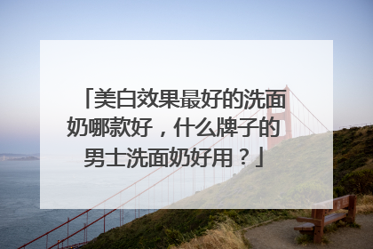 美白效果最好的洗面奶哪款好，什么牌子的男士洗面奶好用？