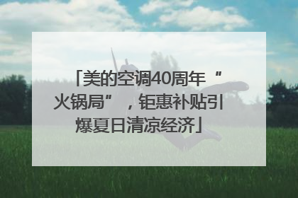 美的空调40周年“火锅局”，钜惠补贴引爆夏日清凉经济