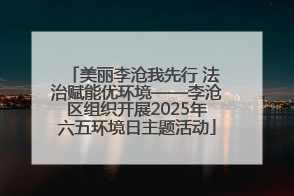 美丽李沧我先行 法治赋能优环境——李沧区组织开展2025年六五环境日主题活动