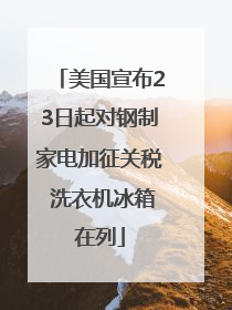 美国宣布23日起对钢制家电加征关税 洗衣机冰箱在列