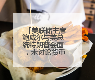 美联储主席鲍威尔与美总统特朗普会面，未讨论货币政策预期