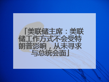美联储主席：美联储工作方式不会受特朗普影响，从未寻求与总统会面