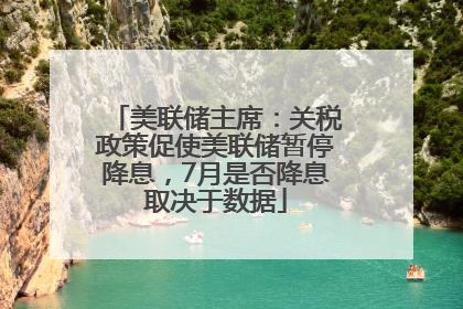 美联储主席：关税政策促使美联储暂停降息，7月是否降息取决于数据