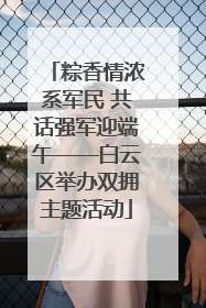 粽香情浓系军民 共话强军迎端午——白云区举办双拥主题活动