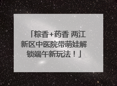 粽香+药香 两江新区中医院带萌娃解锁端午新玩法！