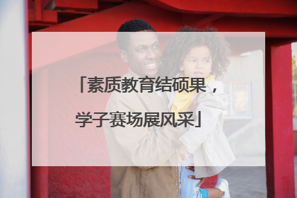 素质教育结硕果，学子赛场展风采