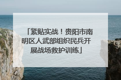 紧贴实战！贵阳市南明区人武部组织民兵开展战场救护训练
