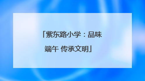 紫东路小学：品味端午 传承文明