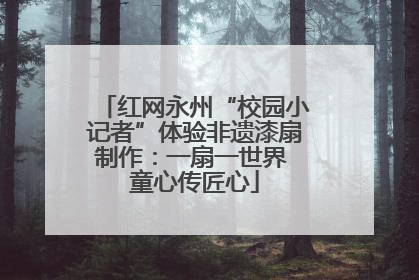 红网永州“校园小记者”体验非遗漆扇制作：一扇一世界 童心传匠心