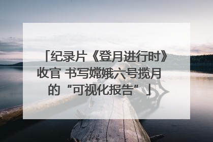 纪录片《登月进行时》收官 书写嫦娥六号揽月的“可视化报告”