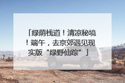 绿荫栈道！清凉秘境！端午，去京郊遇见现实版“绿野仙踪”