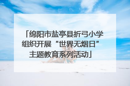 绵阳市盐亭县折弓小学组织开展“世界无烟日”主题教育系列活动