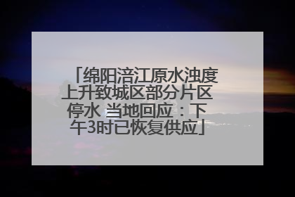 绵阳涪江原水浊度上升致城区部分片区停水 当地回应：下午3时已恢复供应
