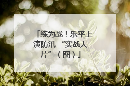 练为战！乐平上演防汛 “实战大片”（图）