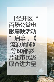 经开区“百场公益电影展映活动”启幕，《流浪地球》等60部影片让市民汲取奋进力量