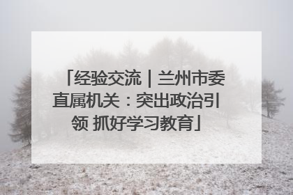 经验交流｜兰州市委直属机关：突出政治引领 抓好学习教育