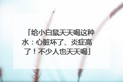 给小白鼠天天喝这种水：心脏坏了、炎症高了！不少人也天天喝