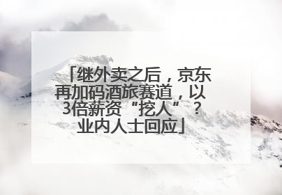 继外卖之后，京东再加码酒旅赛道，以3倍薪资“挖人”？业内人士回应