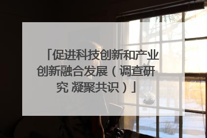 促进科技创新和产业创新融合发展（调查研究 凝聚共识）