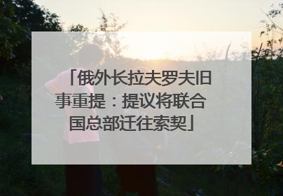 俄外长拉夫罗夫旧事重提：提议将联合国总部迁往索契