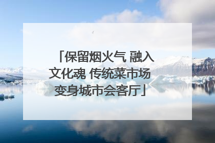 保留烟火气 融入文化魂 传统菜市场变身城市会客厅
