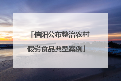 信阳公布整治农村假劣食品典型案例