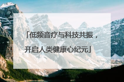 低频音疗与科技共振，开启人类健康心纪元