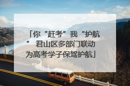 你“赶考”我“护航” 君山区多部门联动为高考学子保驾护航