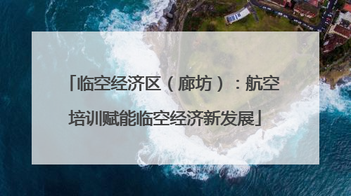 临空经济区（廊坊）：航空培训赋能临空经济新发展