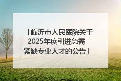 临沂市人民医院关于2025年度引进急需紧缺专业人才的公告