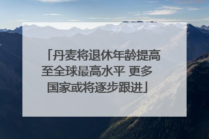丹麦将退休年龄提高至全球最高水平 更多国家或将逐步跟进