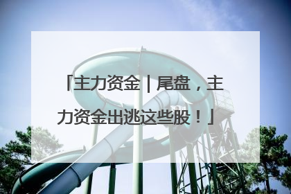 主力资金｜尾盘，主力资金出逃这些股！