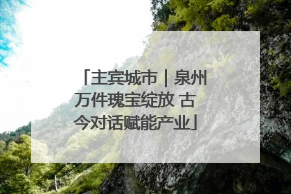 主宾城市｜泉州万件瑰宝绽放 古今对话赋能产业