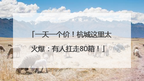 一天一个价！杭城这里太火爆：有人扛走80箱！