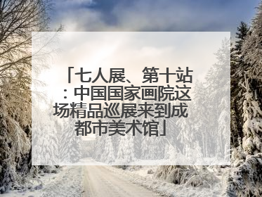 七人展、第十站：中国国家画院这场精品巡展来到成都市美术馆