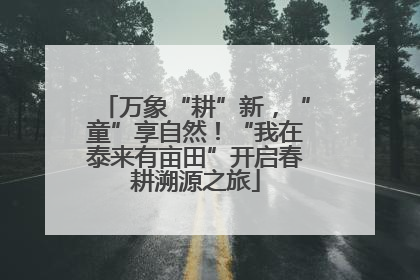 万象“耕”新，“童”享自然！“我在泰来有亩田”开启春耕溯源之旅