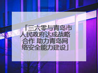 三六零与青岛市人民政府达成战略合作 助力青岛网络安全能力建设